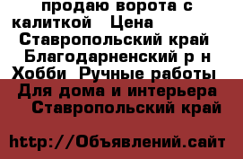 продаю ворота с калиткой › Цена ­ 80 000 - Ставропольский край, Благодарненский р-н Хобби. Ручные работы » Для дома и интерьера   . Ставропольский край